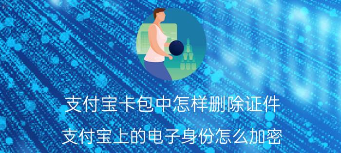 支付宝卡包中怎样删除证件 支付宝上的电子身份怎么加密？